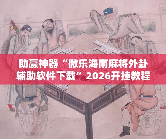 助赢神器“微乐海南麻将外卦辅助软件下载”2026开挂教程步骤