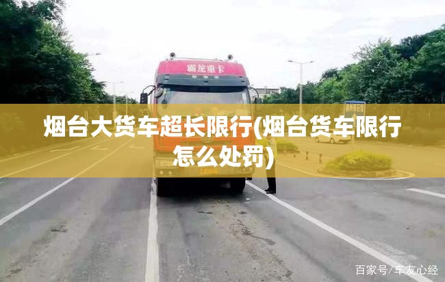 烟台大货车超长限行(烟台货车限行怎么处罚) 烟台大货车超长限行(烟台货车限行怎么处罚)