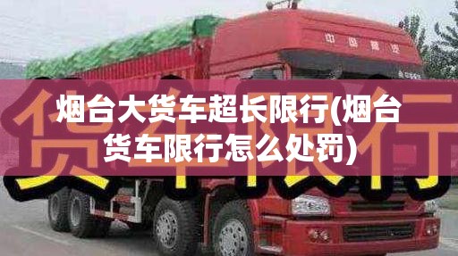 烟台大货车超长限行(烟台货车限行怎么处罚) 烟台大货车超长限行(烟台货车限行怎么处罚)