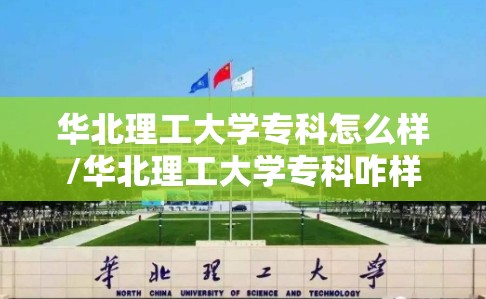 华北理工大学专科怎么样/华北理工大学专科咋样