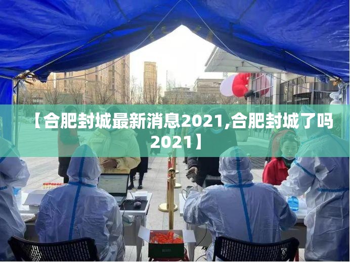 【合肥封城最新消息2021,合肥封城了吗2021】 【合肥封城最新消息2021,合肥封城了吗2021】