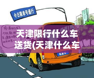 天津限行什么车送货(天津什么车限号) 天津限行什么车送货(天津什么车限号)