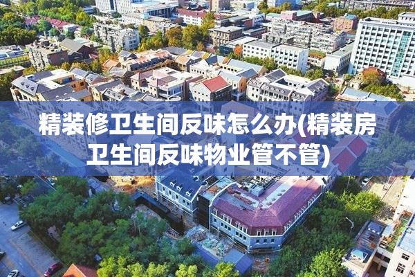 精装修卫生间反味怎么办(精装房卫生间反味物业管不管)