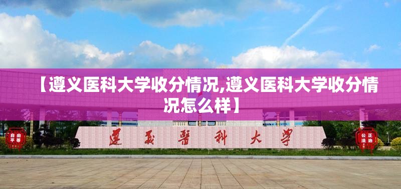 【遵义医科大学收分情况,遵义医科大学收分情况怎么样】 【遵义医科大学收分情况,遵义医科大学收分情况怎么样】