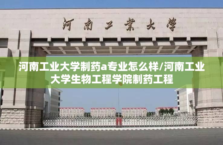 河南工业大学制药a专业怎么样/河南工业大学生物工程学院制药工程