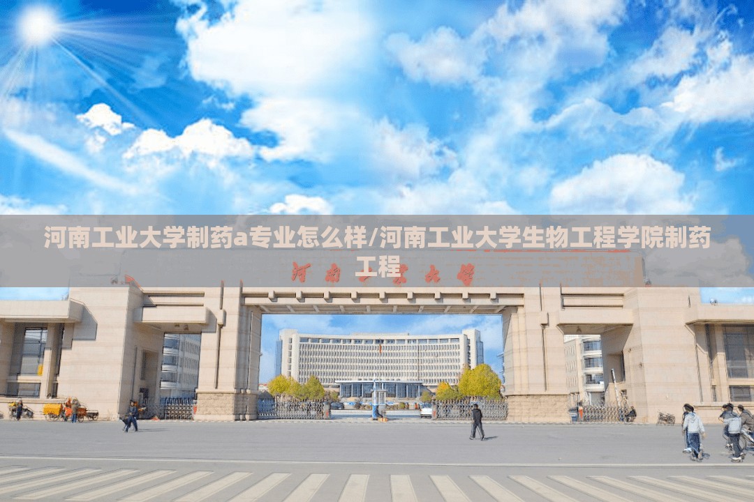 河南工业大学制药a专业怎么样/河南工业大学生物工程学院制药工程