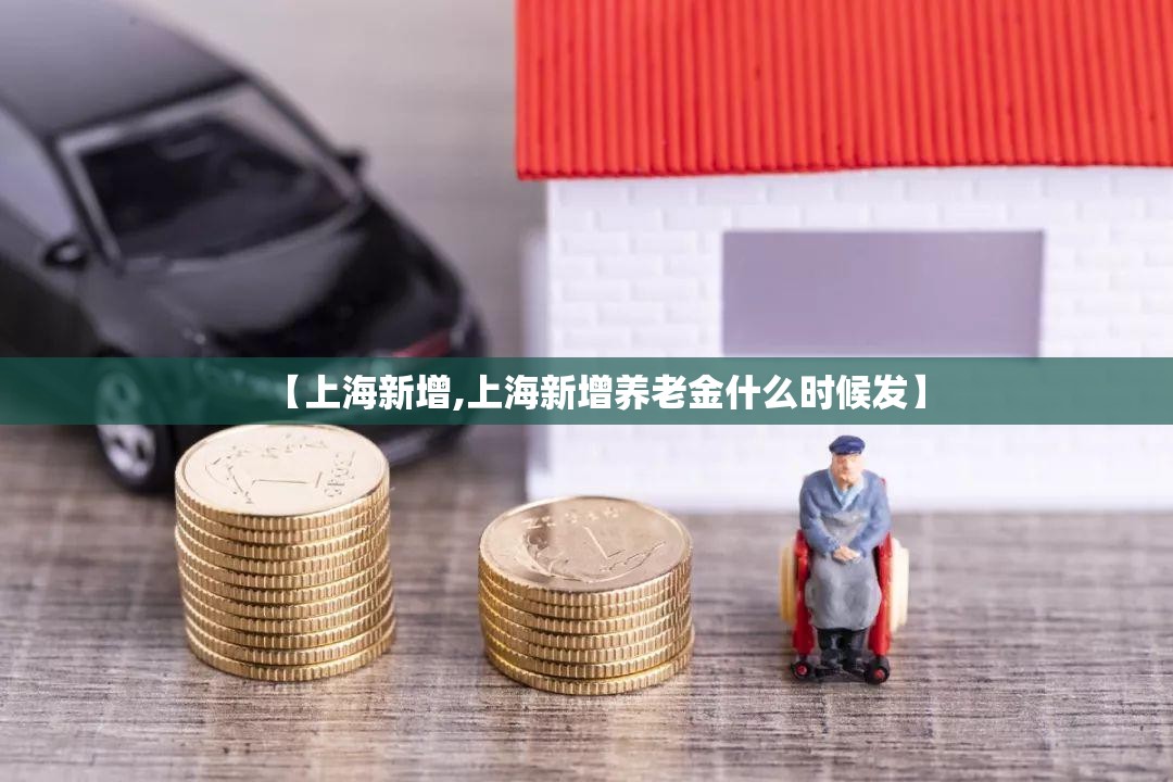 【上海新增,上海新增养老金什么时候发】 【上海新增,上海新增养老金什么时候发】