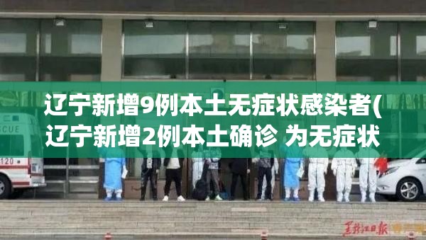 辽宁新增9例本土无症状感染者(辽宁新增2例本土确诊 为无症状感染者转归)