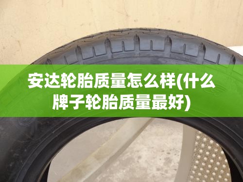 安达轮胎质量怎么样(什么牌子轮胎质量最好) 安达轮胎质量怎么样(什么牌子轮胎质量最好)