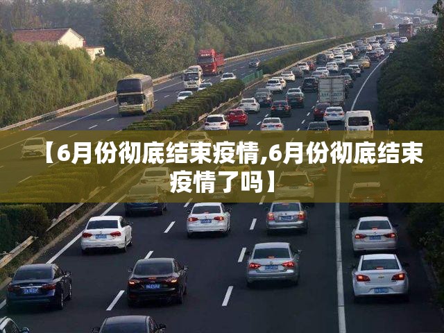 【6月份彻底结束疫情,6月份彻底结束疫情了吗】