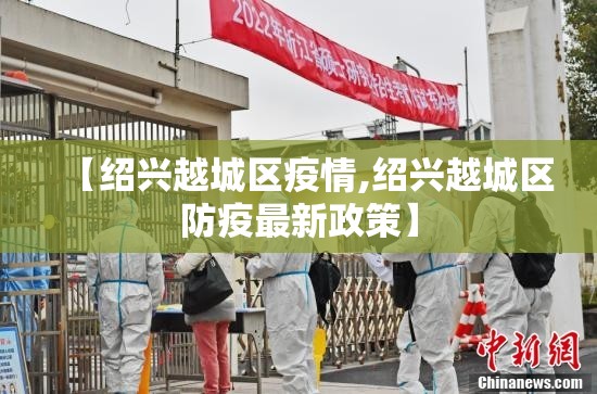 【绍兴越城区疫情,绍兴越城区防疫最新政策】 【绍兴越城区疫情,绍兴越城区防疫最新政策】