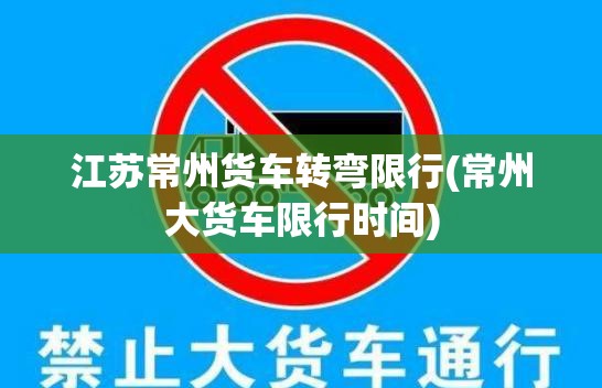 江苏常州货车转弯限行(常州大货车限行时间) 江苏常州货车转弯限行(常州大货车限行时间)
