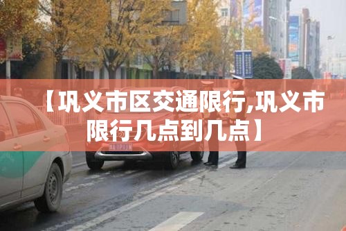 【巩义市区交通限行,巩义市限行几点到几点】 【巩义市区交通限行,巩义市限行几点到几点】