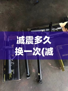 减震多久换一次(减震几年一换) 减震多久换一次(减震几年一换)
