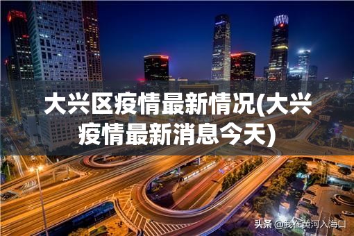 大兴区疫情最新情况(大兴疫情最新消息今天) 大兴区疫情最新情况(大兴疫情最新消息今天)