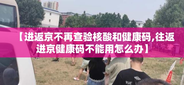【进返京不再查验核酸和健康码,往返进京健康码不能用怎么办】 【进返京不再查验核酸和健康码,往返进京健康码不能用怎么办】