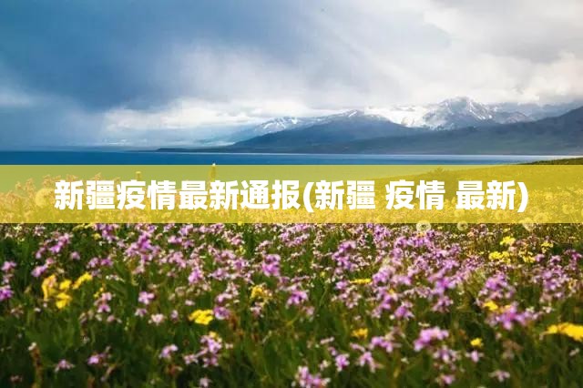 新疆疫情最新通报(新疆 疫情 最新) 新疆疫情最新通报(新疆 疫情 最新)