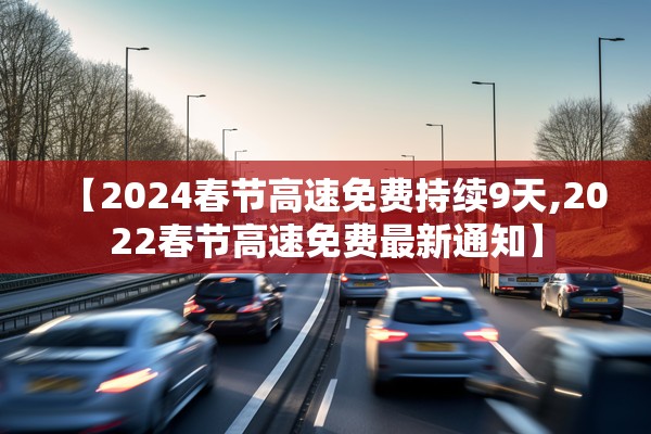 【2024春节高速免费持续9天,2022春节高速免费最新通知】 【2024春节高速免费持续9天,2022春节高速免费最新通知】
