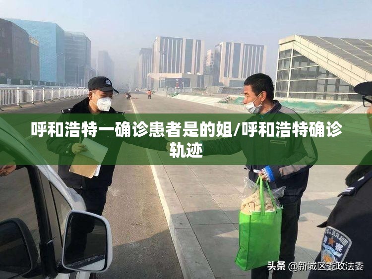 呼和浩特一确诊患者是的姐/呼和浩特确诊轨迹 呼和浩特一确诊患者是的姐/呼和浩特确诊轨迹