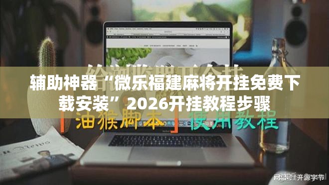 辅助神器“微乐福建麻将开挂免费下载安装	”2026开挂教程步骤