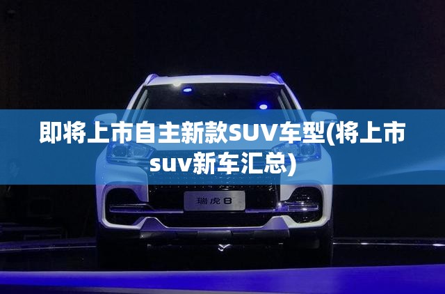即将上市自主新款SUV车型(将上市suv新车汇总)
