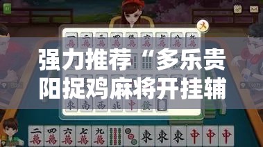 强力推荐“多乐贵阳捉鸡麻将开挂辅助器通用版”原来可以开挂