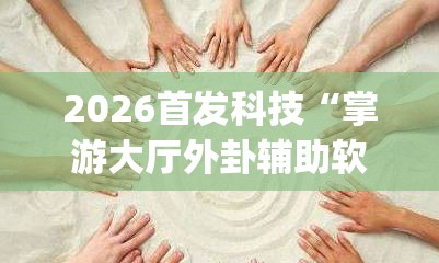 2026首发科技“掌游大厅外卦辅助软件下载	”(免费)开挂辅助教学(最新辅助开挂教程)