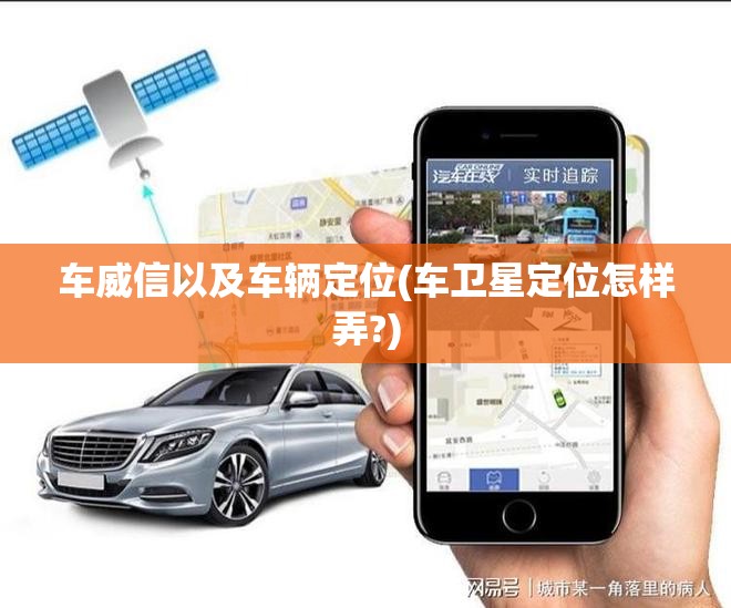 车威信以及车辆定位(车卫星定位怎样弄?) 车威信以及车辆定位(车卫星定位怎样弄?)