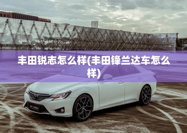丰田锐志怎么样(丰田锋兰达车怎么样)