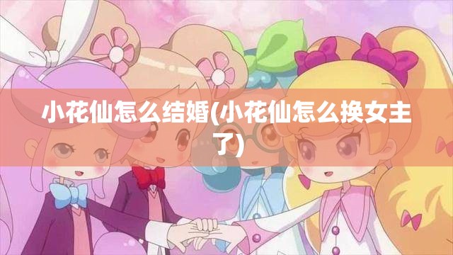 小花仙怎么结婚(小花仙怎么换女主了) 小花仙怎么结婚(小花仙怎么换女主了)