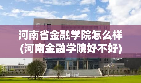 河南省金融学院怎么样(河南金融学院好不好) 河南省金融学院怎么样(河南金融学院好不好)