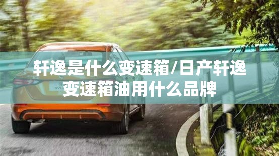 轩逸是什么变速箱/日产轩逸变速箱油用什么品牌 轩逸是什么变速箱/日产轩逸变速箱油用什么品牌