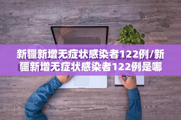 新疆新增无症状感染者122例/新疆新增无症状感染者122例是哪里的