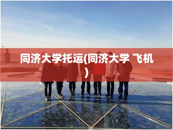 同济大学托运(同济大学 飞机) 同济大学托运(同济大学 飞机)