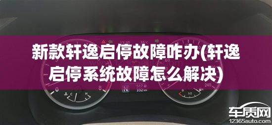 新款轩逸启停故障咋办(轩逸启停系统故障怎么解决) 新款轩逸启停故障咋办(轩逸启停系统故障怎么解决)