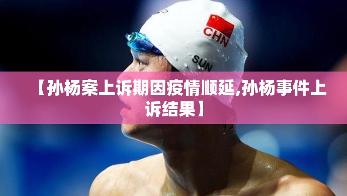 【孙杨案上诉期因疫情顺延,孙杨事件上诉结果】 【孙杨案上诉期因疫情顺延,孙杨事件上诉结果】