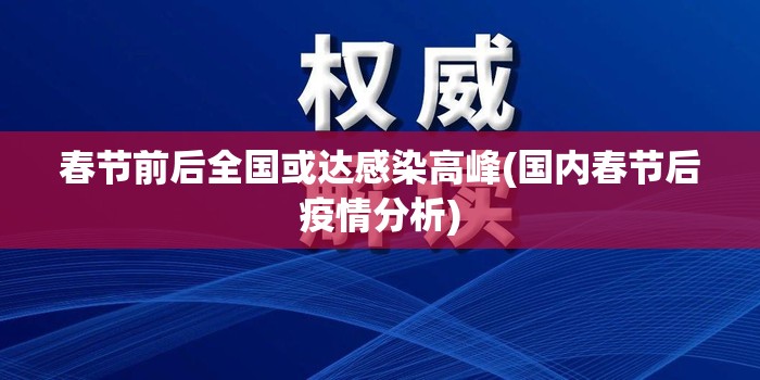 春节前后全国或达感染高峰(国内春节后疫情分析) 春节前后全国或达感染高峰(国内春节后疫情分析)