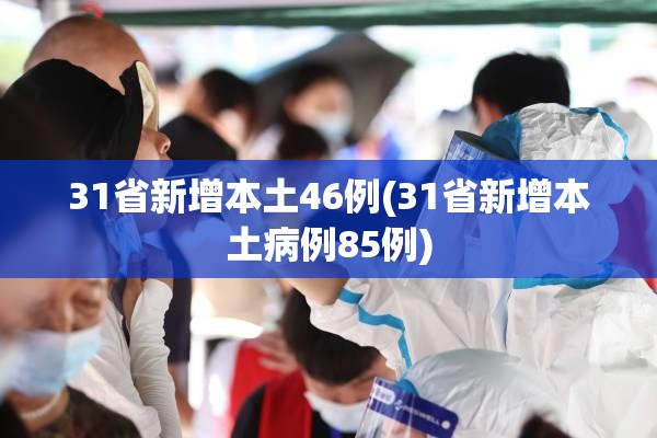 31省新增本土46例(31省新增本土病例85例) 31省新增本土46例(31省新增本土病例85例)