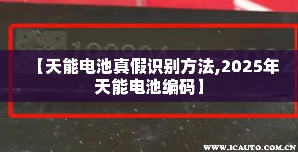 【天能电池真假识别方法,2025年天能电池编码】 【天能电池真假识别方法,2025年天能电池编码】