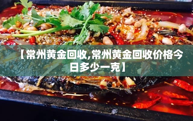 【常州黄金回收,常州黄金回收价格今日多少一克】 【常州黄金回收,常州黄金回收价格今日多少一克】