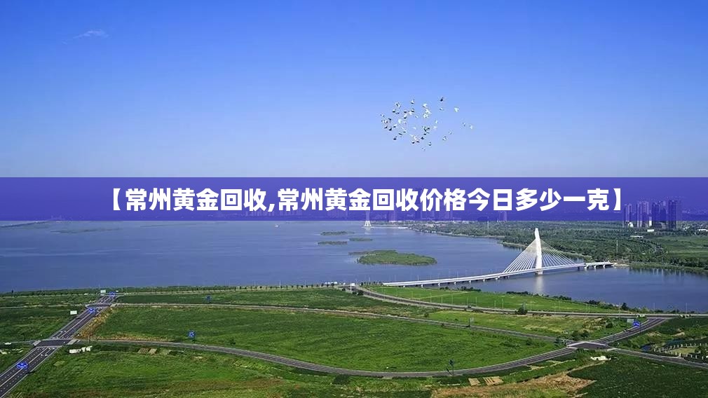 【常州黄金回收,常州黄金回收价格今日多少一克】 【常州黄金回收,常州黄金回收价格今日多少一克】