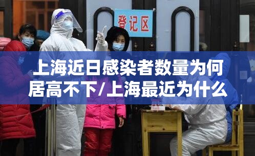 上海近日感染者数量为何居高不下/上海最近为什么疫情又严重了 上海近日感染者数量为何居高不下/上海最近为什么疫情又严重了