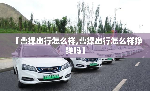【曹操出行怎么样,曹操出行怎么样挣钱吗】 【曹操出行怎么样,曹操出行怎么样挣钱吗】