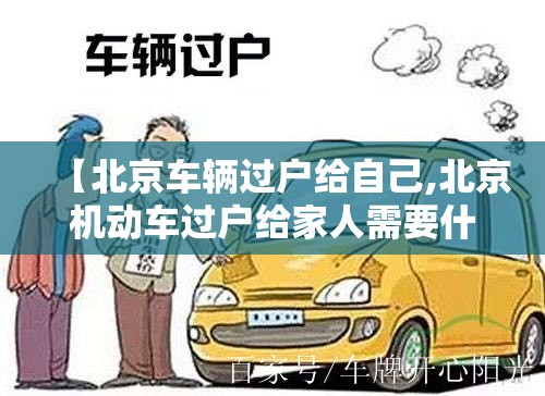 【北京车辆过户给自己,北京机动车过户给家人需要什么手续】 【北京车辆过户给自己,北京机动车过户给家人需要什么手续】