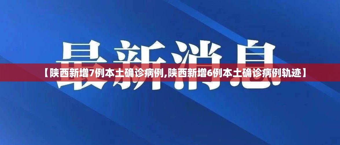 【陕西新增7例本土确诊病例,陕西新增6例本土确诊病例轨迹】 【陕西新增7例本土确诊病例,陕西新增6例本土确诊病例轨迹】