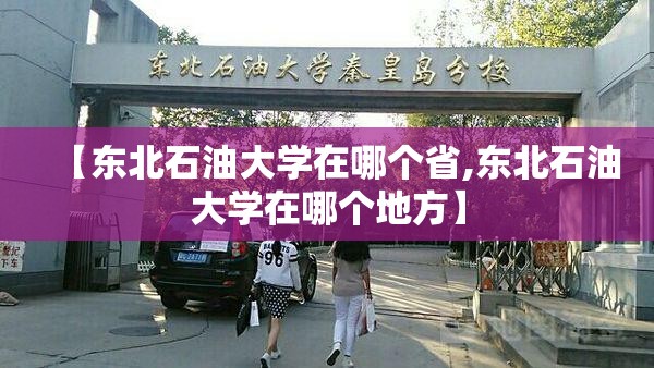 【东北石油大学在哪个省,东北石油大学在哪个地方】 【东北石油大学在哪个省,东北石油大学在哪个地方】
