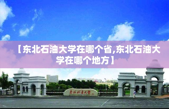 【东北石油大学在哪个省,东北石油大学在哪个地方】 【东北石油大学在哪个省,东北石油大学在哪个地方】