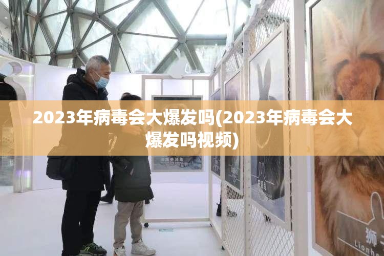 2023年病毒会大爆发吗(2023年病毒会大爆发吗视频) 2023年病毒会大爆发吗(2023年病毒会大爆发吗视频)