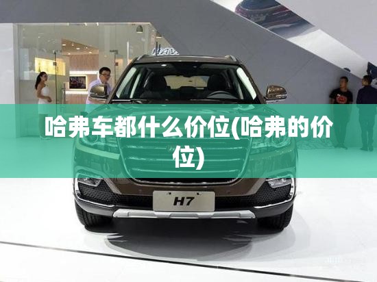 哈弗车都什么价位(哈弗的价位) 哈弗车都什么价位(哈弗的价位)