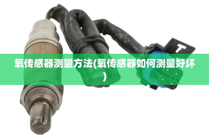 氧传感器测量方法(氧传感器如何测量好坏)